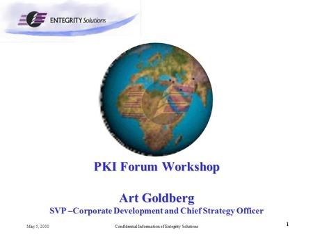 1 May 5, 2000Confidential Information of Entegrity Solutions PKI Forum Workshop Art Goldberg SVP –Corporate Development and Chief Strategy Officer.