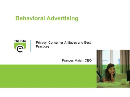 Behavioral Advertising Privacy, Consumer Attitudes and Best Practices Frances Maier, CEO.