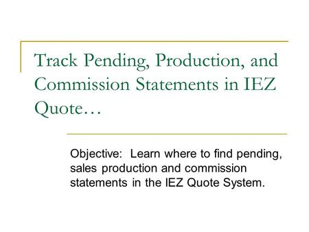 Track Pending, Production, and Commission Statements in IEZ Quote… Objective: Learn where to find pending, sales production and commission statements in.