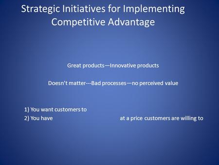 Strategic Initiatives for Implementing Competitive Advantage Great products—Innovative products Doesn’t matter---Bad processes—no perceived value 1) You.