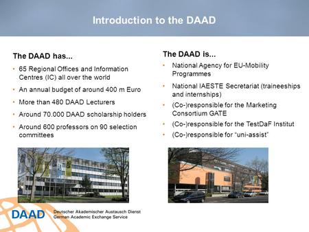 Introduction to the DAAD The DAAD has... 65 Regional Offices and Information Centres (IC) all over the world An annual budget of around 400 m Euro More.