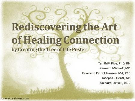 Rediscovering the Art of Healing Connection by Creating the Tree of Life Poster Teri Britt Pipe, PhD, RN Kenneth Mishark, MD Reverend Patrick Hansen, MA,