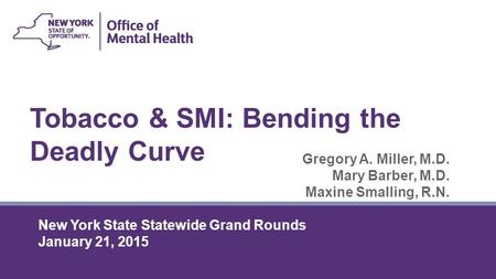 Tobacco & SMI: Bending the Deadly Curve Gregory A. Miller, M.D. Mary Barber, M.D. Maxine Smalling, R.N. New York State Statewide Grand Rounds January 21,