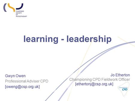 Learning - leadership Gwyn Owen Professional Adviser CPD Jo Etherton Championing CPD Fieldwork Officer