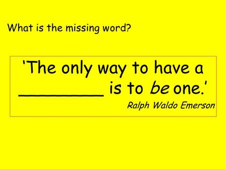 ‘The only way to have a ________ is to be one.’ Ralph Waldo Emerson What is the missing word?