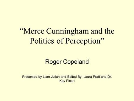 “Merce Cunningham and the Politics of Perception” Roger Copeland Presented by Liam Julian and Edited By: Laura Pratt and Dr. Kay Picart.