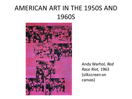 AMERICAN ART IN THE 1950S AND 1960S Andy Warhol, Red Race Riot, 1963 (silkscreen on canvas)