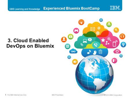 1 © 2014 IBM Corporation For IBM Internal Use OnlyIBM Proprietary 3. Cloud Enabled DevOps on Bluemix Experienced Bluemix BootCamp.