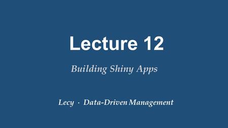 Lecy ∙ Data-Driven Management Lecture 12 Building Shiny Apps.