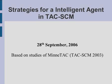 Strategies for a Intelligent Agent in TAC-SCM 28 th September, 2006 Based on studies of MinneTAC (TAC-SCM 2003)