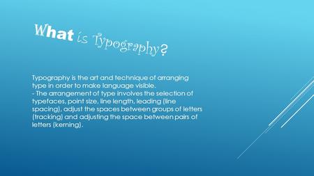 Typography is the art and technique of arranging type in order to make language visible. - The arrangement of type involves the selection of typefaces,