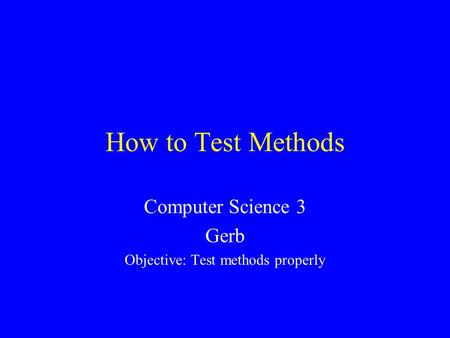 How to Test Methods Computer Science 3 Gerb Objective: Test methods properly.