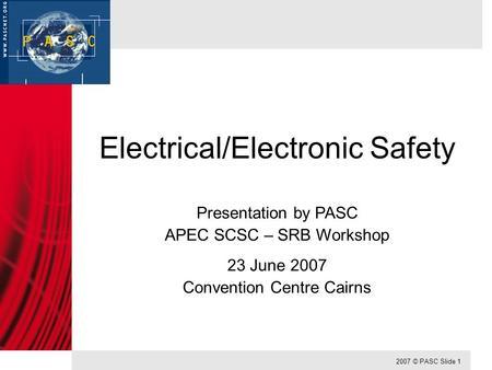 2007 © PASC Slide 1 Electrical/Electronic Safety Presentation by PASC APEC SCSC – SRB Workshop 23 June 2007 Convention Centre Cairns.