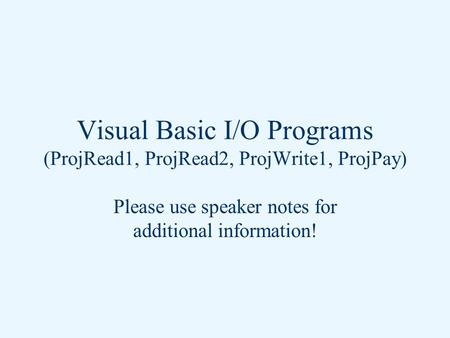 Visual Basic I/O Programs (ProjRead1, ProjRead2, ProjWrite1, ProjPay) Please use speaker notes for additional information!