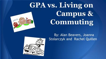 GPA vs. Living on Campus & Commuting By: Alan Beavers, Joanna Stolarczyk and Rachel Quillen.