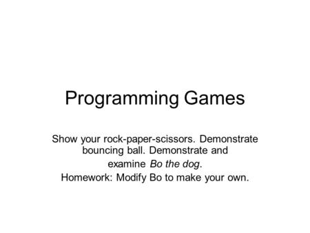 Programming Games Show your rock-paper-scissors. Demonstrate bouncing ball. Demonstrate and examine Bo the dog. Homework: Modify Bo to make your own.