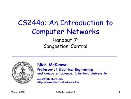 Winter 2008CS244a Handout 71 CS244a: An Introduction to Computer Networks Handout 7: Congestion Control Nick McKeown Professor of Electrical Engineering.