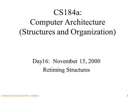 Caltech CS184a Fall2000 -- DeHon1 CS184a: Computer Architecture (Structures and Organization) Day16: November 15, 2000 Retiming Structures.