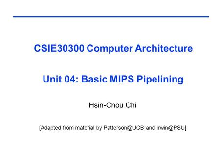 CSIE30300 Computer Architecture Unit 04: Basic MIPS Pipelining Hsin-Chou Chi [Adapted from material by and