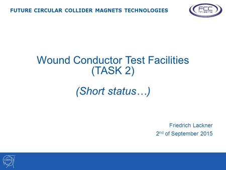 Wound Conductor Test Facilities (TASK 2) (Short status…) Friedrich Lackner 2 nd of September 2015 FUTURE CIRCULAR COLLIDER MAGNETS TECHNOLOGIES.