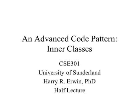 An Advanced Code Pattern: Inner Classes CSE301 University of Sunderland Harry R. Erwin, PhD Half Lecture.