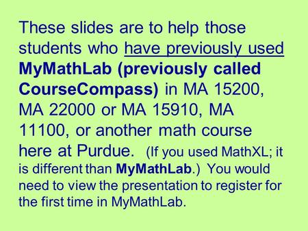 These slides are to help those students who have previously used MyMathLab (previously called CourseCompass) in MA 15200, MA 22000 or MA 15910, MA 11100,