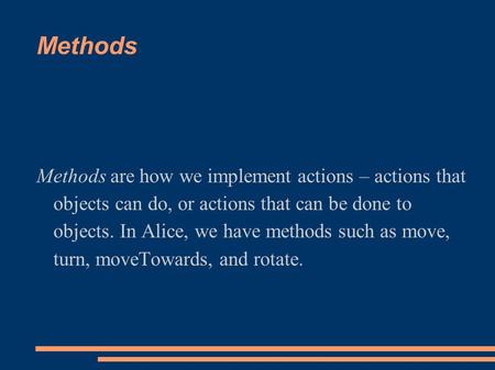 Methods Methods are how we implement actions – actions that objects can do, or actions that can be done to objects. In Alice, we have methods such as move,