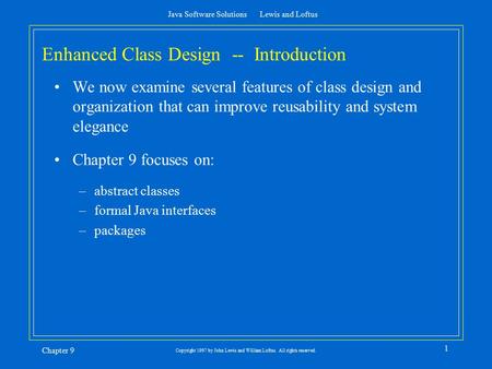 Java Software Solutions Lewis and Loftus Chapter 9 1 Copyright 1997 by John Lewis and William Loftus. All rights reserved. Enhanced Class Design -- Introduction.