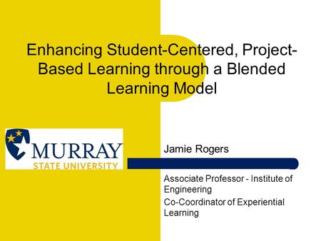 Enhancing Student-Centered, Project- Based Learning through a Blended Learning Model Jamie Rogers Associate Professor - Institute of Engineering Co-Coordinator.