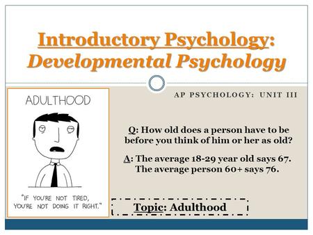 AP PSYCHOLOGY: UNIT III Introductory Psychology: Developmental Psychology Topic: Adulthood Q: How old does a person have to be before you think of him.