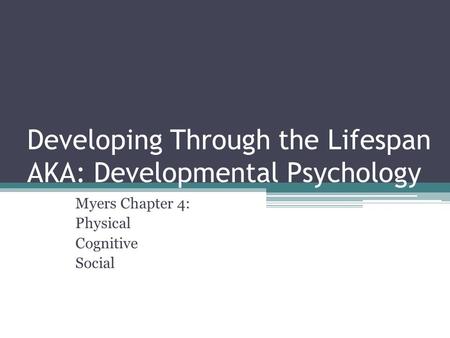 Developing Through the Lifespan AKA: Developmental Psychology Myers Chapter 4: Physical Cognitive Social.