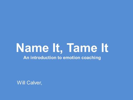 Name It, Tame It An introduction to emotion coaching Will Calver,