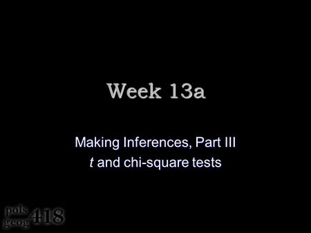 Week 13a Making Inferences, Part III t and chi-square tests.