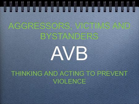 THINKING AND ACTING TO PREVENT VIOLENCE AGGRESSORS, VICTIMS AND BYSTANDERS AVB AGGRESSORS, VICTIMS AND BYSTANDERS AVB.