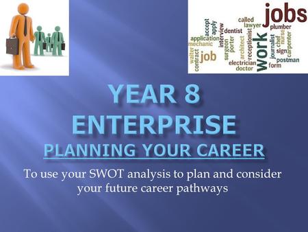 To use your SWOT analysis to plan and consider your future career pathways.