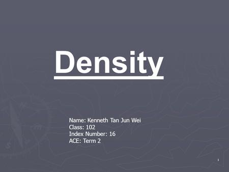 1 Density Name: Kenneth Tan Jun Wei Class: 102 Index Number: 16 ACE: Term 2.