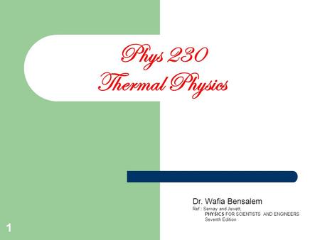 1 Phys 230 Thermal Physics Dr. Wafia Bensalem Ref.: Serway and Jewett, PHYSICS FOR SCIENTISTS AND ENGINEERS Seventh Edition.