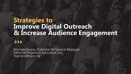 Strategies to Improve Digital Outreach & Increase Audience Engagement Michele Givens, Publisher & General Manager Editorial Projects in Education, Inc.