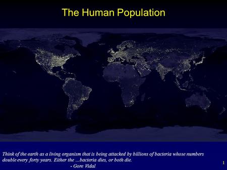 The Human Population 1 Think of the earth as a living organism that is being attacked by billions of bacteria whose numbers double every forty years. Either.