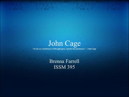 John Cage As far as consistency of thought goes, I prefer inconsistency. --John Cage Brenna Farrell ISSM 395.