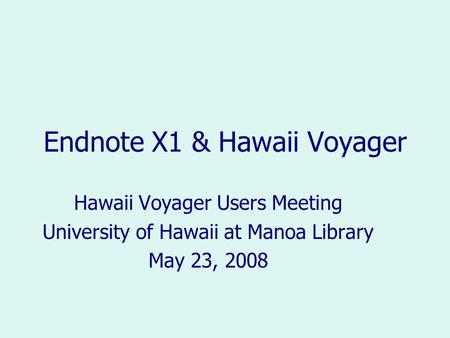 Endnote X1 & Hawaii Voyager Hawaii Voyager Users Meeting University of Hawaii at Manoa Library May 23, 2008.