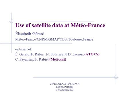 25 th EWGLAM/10 th SRNWP Lisbon, Portugal 6-9 October 2003 Use of satellite data at Météo-France Élisabeth Gérard Météo-France/CNRM/GMAP/OBS, Toulouse,