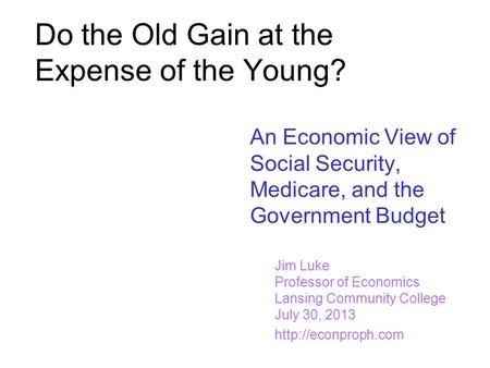 Do the Old Gain at the Expense of the Young? An Economic View of Social Security, Medicare, and the Government Budget Jim Luke Professor of Economics Lansing.