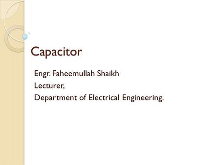 Capacitor Engr. Faheemullah Shaikh Lecturer, Department of Electrical Engineering.