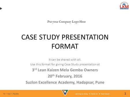 CASE STUDY PRESENTATION FORMAT It can be shared with all. Use this format for giving Case Study presentation at 3 rd Lean Kaizen Mela Gemba Owners 20 th.