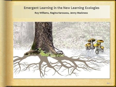 Emergent Learning in the New Learning Ecologies Roy Williams, Regina Karousou, Jenny Mackness RW …