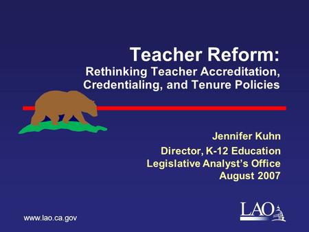 LAO Teacher Reform: Rethinking Teacher Accreditation, Credentialing, and Tenure Policies Jennifer Kuhn Director, K-12 Education Legislative Analyst’s Office.