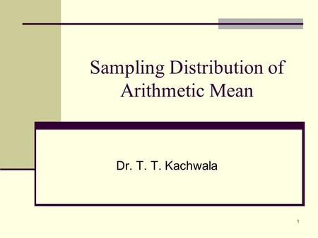 1 Sampling Distribution of Arithmetic Mean Dr. T. T. Kachwala.