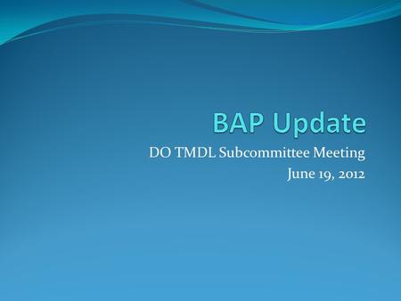 DO TMDL Subcommittee Meeting June 19, 2012. A Bit of History (2008-2009) Summer-Fall 2008 BAP discussion begins Study Proposal formulated Summer-Fall.