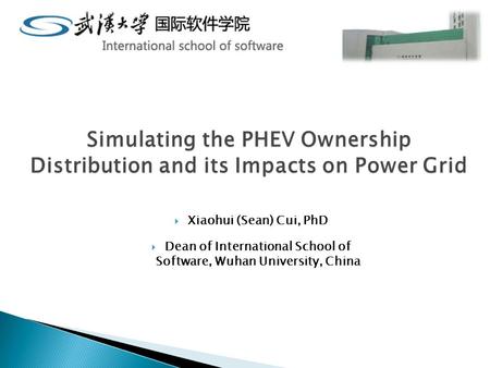 Simulating the PHEV Ownership Distribution and its Impacts on Power Grid  Xiaohui (Sean) Cui, PhD  Dean of International School of Software, Wuhan University,